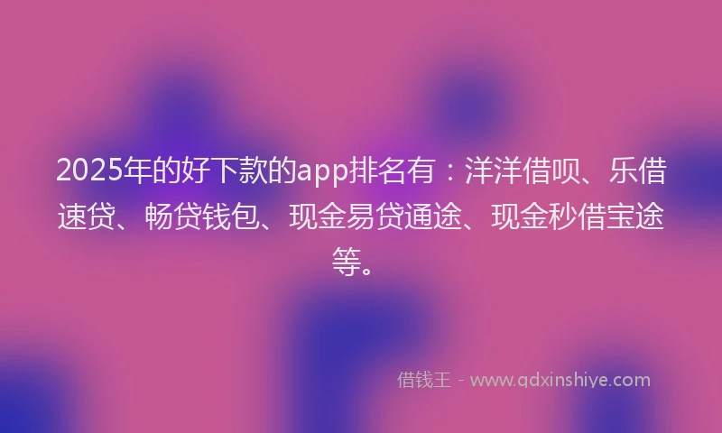 2025年的好下款的app排名有：洋洋借呗、乐借速贷、畅贷钱包、现金易贷通途、现金秒借宝途等。