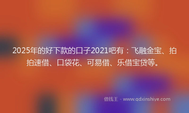 2025年的好下款的口子2021吧有：飞融金宝、拍拍速借、口袋花、可易借、乐借宝贷等。