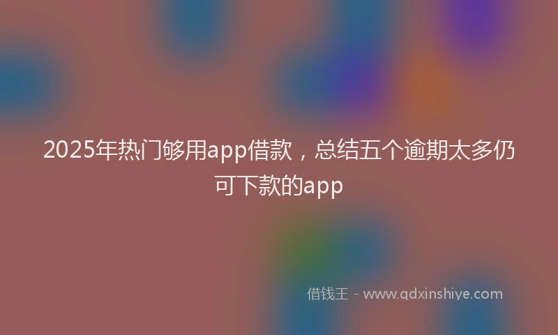 2025年热门够用app借款，总结五个逾期太多仍可下款的app