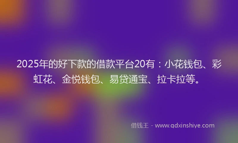 2025年的好下款的借款平台20有：小花钱包、彩虹花、金悦钱包、易贷通宝、拉卡拉等。