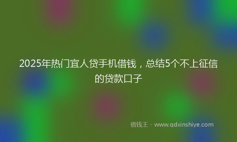 2025年热门宜人贷手机借钱，总结5个不上征信的贷款口子