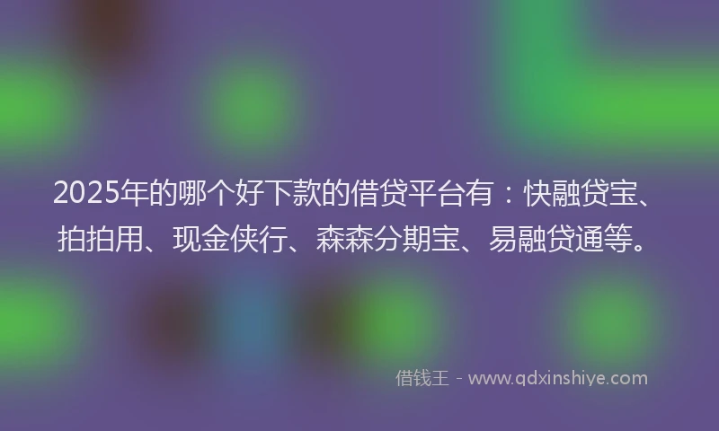 2025年的哪个好下款的借贷平台有：快融贷宝、拍拍用、现金侠行、森森分期宝、易融贷通等。