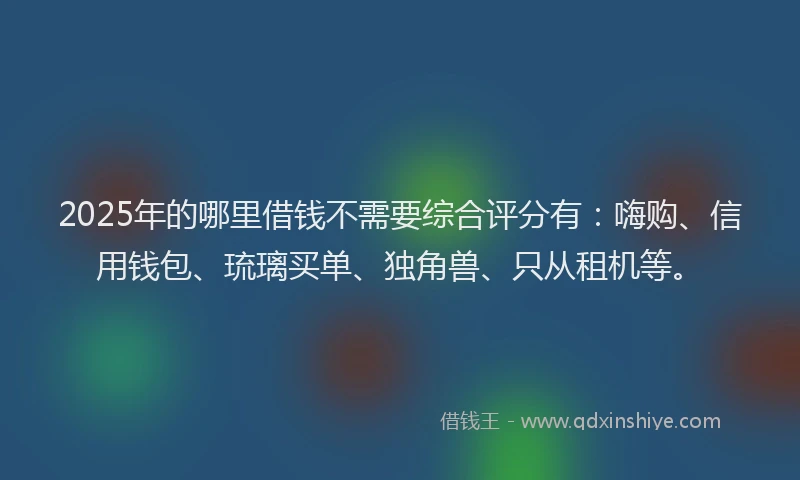 2025年的哪里借钱不需要综合评分有：嗨购、信用钱包、琉璃买单、独角兽、只从租机等。