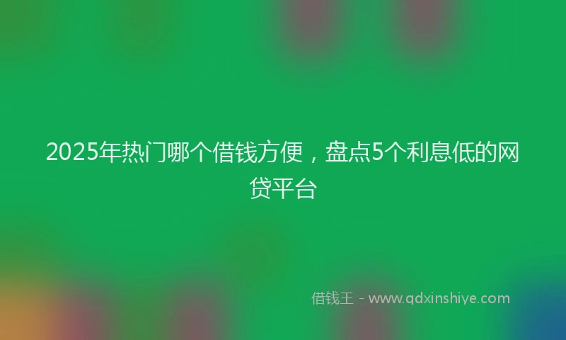 2025年热门哪个借钱方便，盘点5个利息低的网贷平台