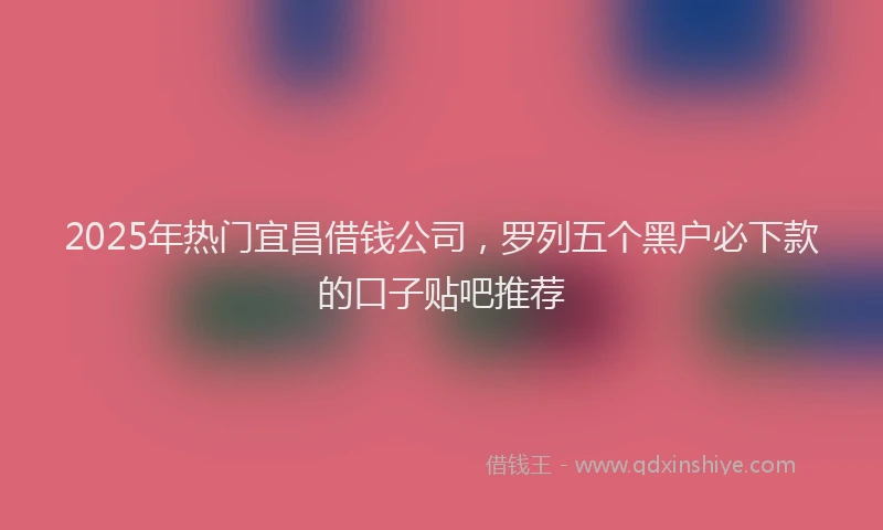 2025年热门宜昌借钱公司，罗列五个黑户必下款的口子贴吧推荐