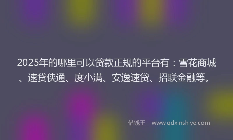 2025年的哪里可以贷款正规的平台有：雪花商城、速贷侠通、度小满、安逸速贷、招联金融等。