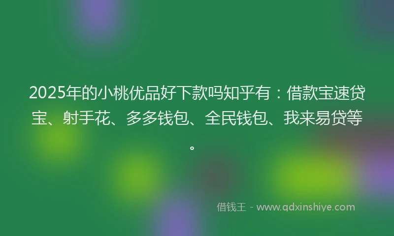 2025年的小桃优品好下款吗知乎有：借款宝速贷宝、射手花、多多钱包、全民钱包、我来易贷等。