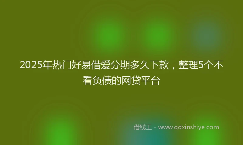 2025年热门好易借爱分期多久下款，整理5个不看负债的网贷平台