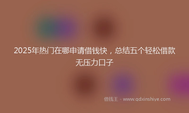 2025年热门在哪申请借钱快，总结五个轻松借款无压力口子