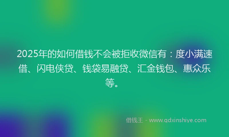 2025年的如何借钱不会被拒收微信有：度小满速借、闪电侠贷、钱袋易融贷、汇金钱包、惠众乐等。