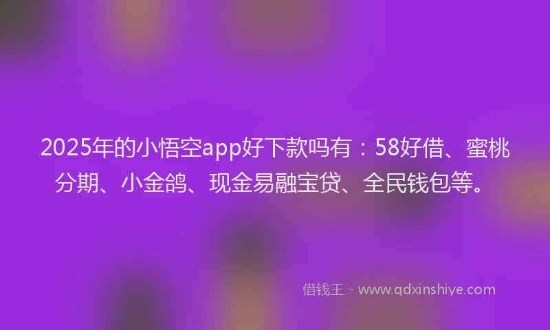 2025年的小悟空app好下款吗有：58好借、蜜桃分期、小金鸽、现金易融宝贷、全民钱包等。