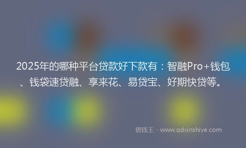 2025年的哪种平台贷款好下款有：智融Pro+钱包、钱袋速贷融、享来花、易贷宝、好期快贷等。