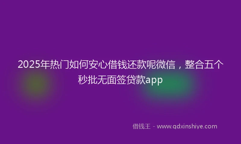 2025年热门如何安心借钱还款呢微信，整合五个秒批无面签贷款app