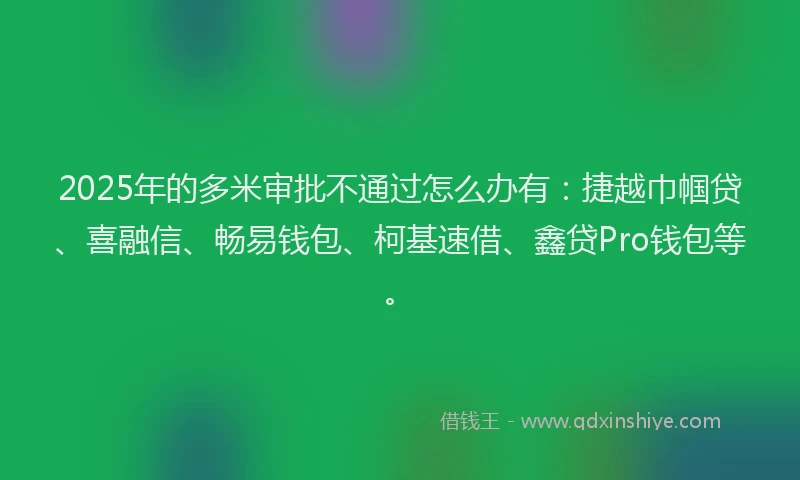 2025年的多米审批不通过怎么办有：捷越巾帼贷、喜融信、畅易钱包、柯基速借、鑫贷Pro钱包等。