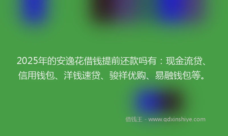 2025年的安逸花借钱提前还款吗有：现金流贷、信用钱包、洋钱速贷、骏祥优购、易融钱包等。