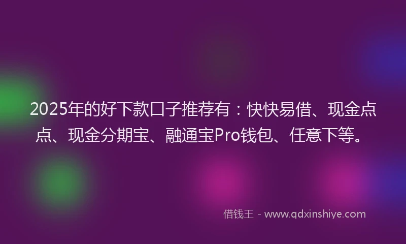 2025年的好下款口子推荐有：快快易借、现金点点、现金分期宝、融通宝Pro钱包、任意下等。