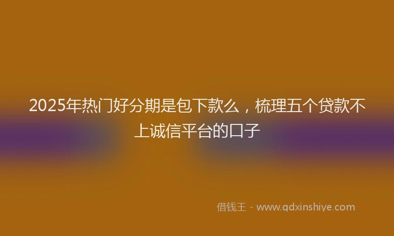 2025年热门好分期是包下款么，梳理五个贷款不上诚信平台的口子