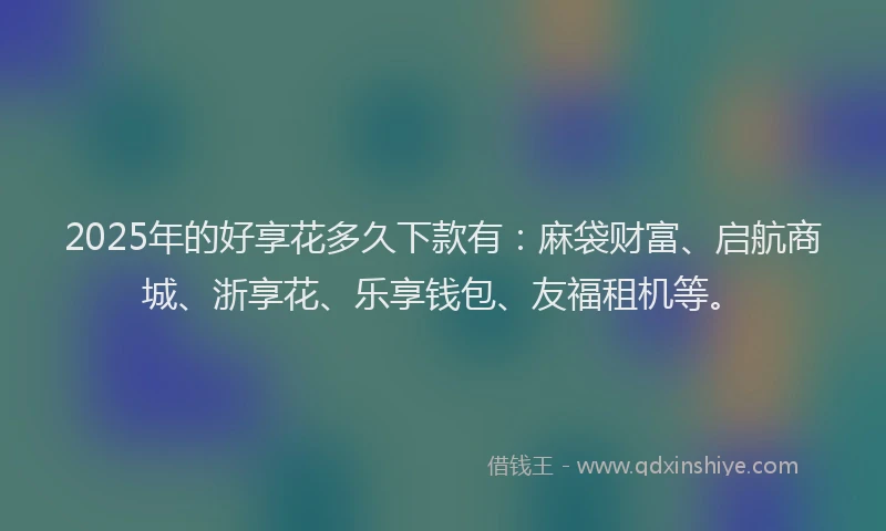 2025年的好享花多久下款有：麻袋财富、启航商城、浙享花、乐享钱包、友福租机等。