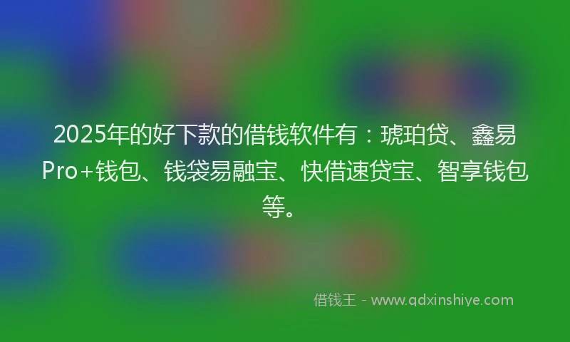 2025年的好下款的借钱软件有：琥珀贷、鑫易Pro+钱包、钱袋易融宝、快借速贷宝、智享钱包等。