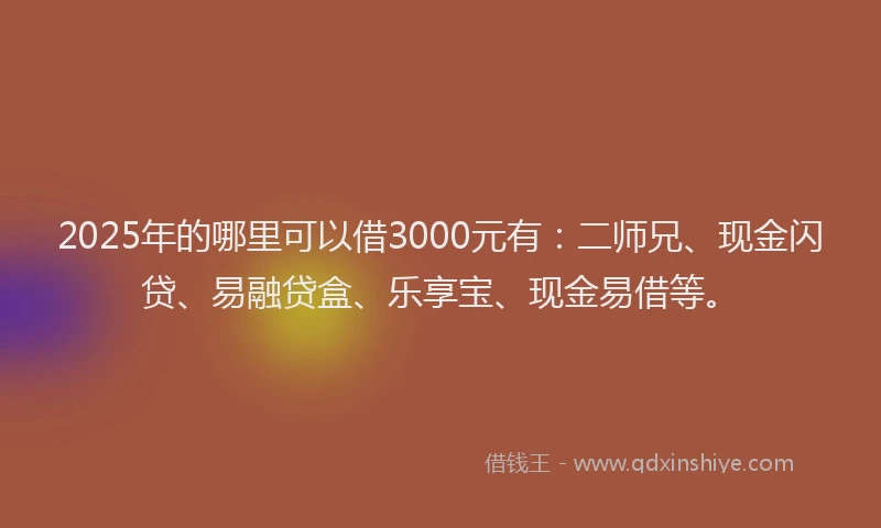 2025年的哪里可以借3000元有：二师兄、现金闪贷、易融贷盒、乐享宝、现金易借等。