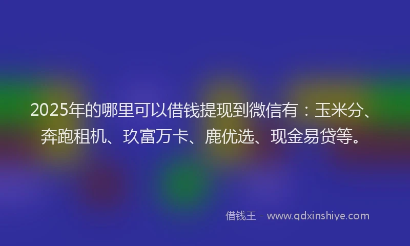 2025年的哪里可以借钱提现到微信有：玉米分、奔跑租机、玖富万卡、鹿优选、现金易贷等。
