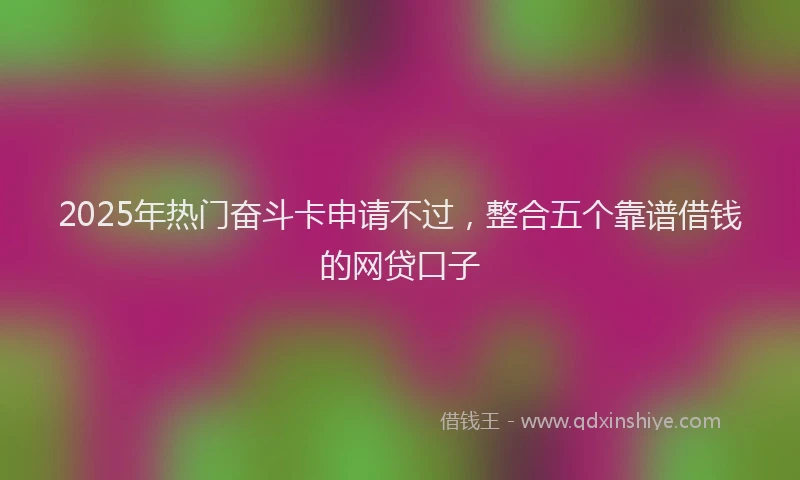 2025年热门奋斗卡申请不过，整合五个靠谱借钱的网贷口子