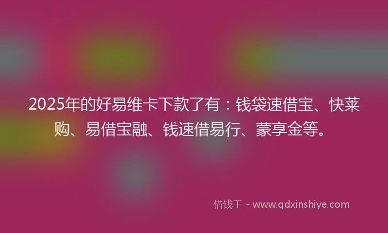 2025年的好易维卡下款了有：钱袋速借宝、快莱购、易借宝融、钱速借易行、蒙享金等。