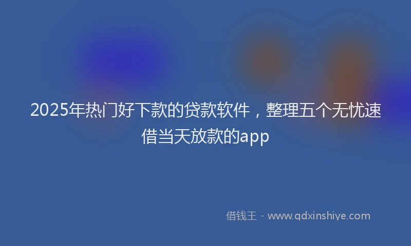 2025年热门好下款的贷款软件，整理五个无忧速借当天放款的app