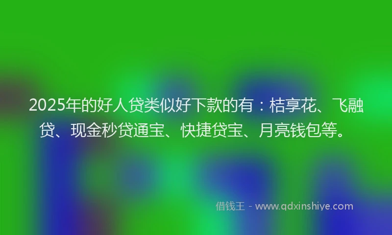 2025年的好人贷类似好下款的有：桔享花、飞融贷、现金秒贷通宝、快捷贷宝、月亮钱包等。
