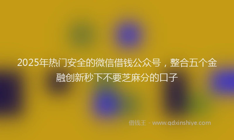 2025年热门安全的微信借钱公众号，整合五个金融创新秒下不要芝麻分的口子
