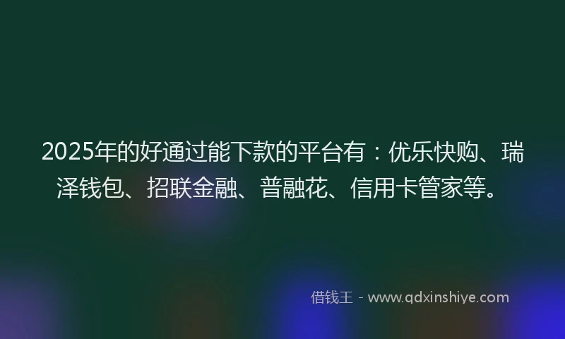 2025年的好通过能下款的平台有：优乐快购、瑞泽钱包、招联金融、普融花、信用卡管家等。