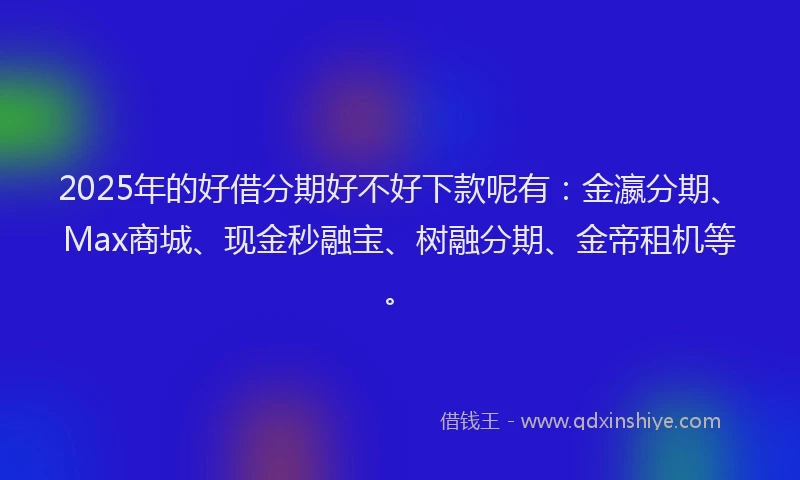 2025年的好借分期好不好下款呢有：金瀛分期、Max商城、现金秒融宝、树融分期、金帝租机等。