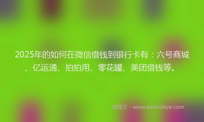 2025年的如何在微信借钱到银行卡有：六号商城、亿运通、拍拍用、零花罐、美团借钱等。