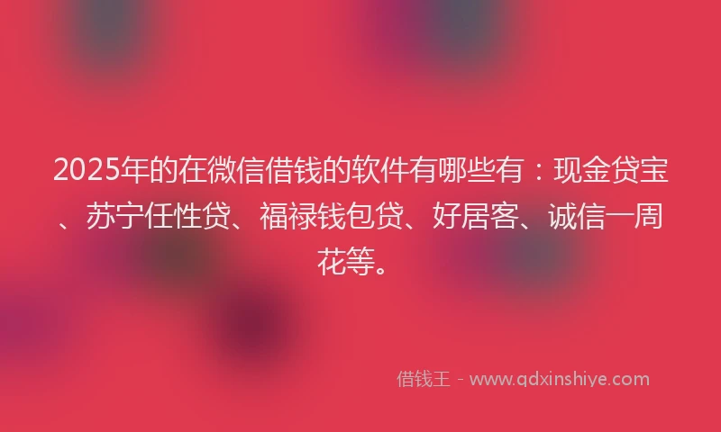 2025年的在微信借钱的软件有哪些有：现金贷宝、苏宁任性贷、福禄钱包贷、好居客、诚信一周花等。