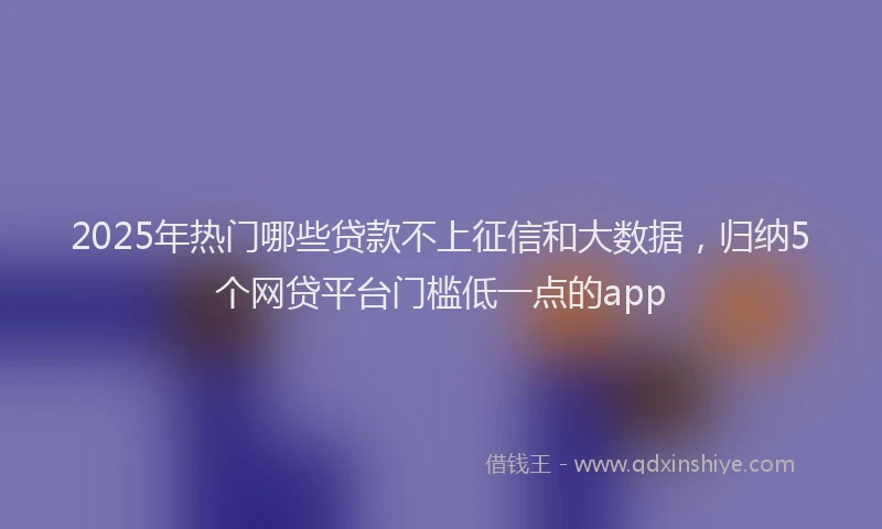 2025年热门哪些贷款不上征信和大数据，归纳5个网贷平台门槛低一点的app