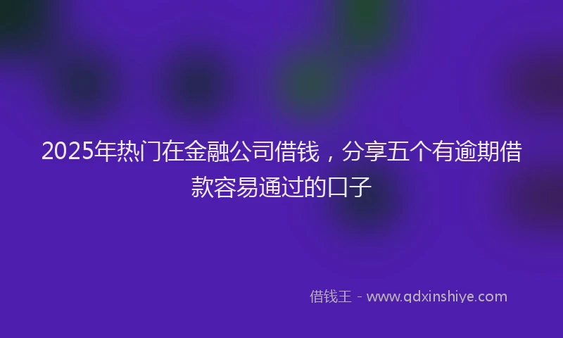 2025年热门在金融公司借钱，分享五个有逾期借款容易通过的口子