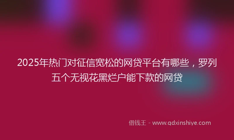 2025年热门对征信宽松的网贷平台有哪些，罗列五个无视花黑烂户能下款的网贷