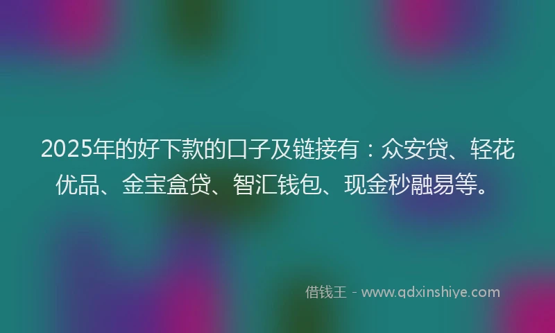 2025年的好下款的口子及链接有：众安贷、轻花优品、金宝盒贷、智汇钱包、现金秒融易等。