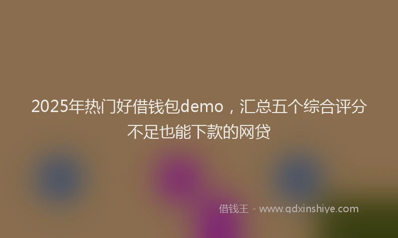 2025年热门好借钱包demo，汇总五个综合评分不足也能下款的网贷