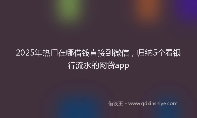 2025年热门在哪借钱直接到微信，归纳5个看银行流水的网贷app