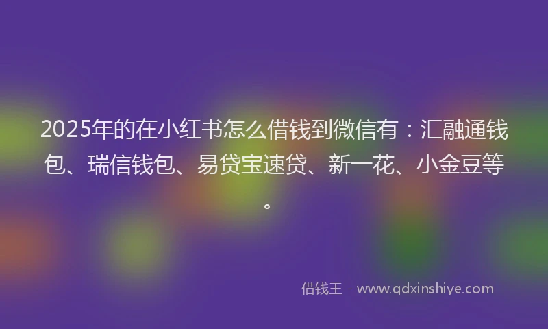 2025年的在小红书怎么借钱到微信有：汇融通钱包、瑞信钱包、易贷宝速贷、新一花、小金豆等。
