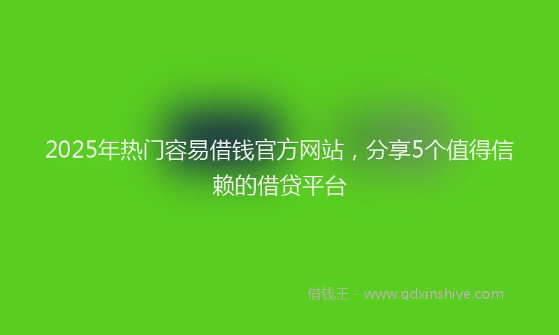 2025年热门容易借钱官方网站，分享5个值得信赖的借贷平台