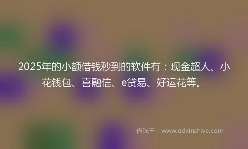 2025年的小额借钱秒到的软件有：现金超人、小花钱包、喜融信、e贷易、好运花等。