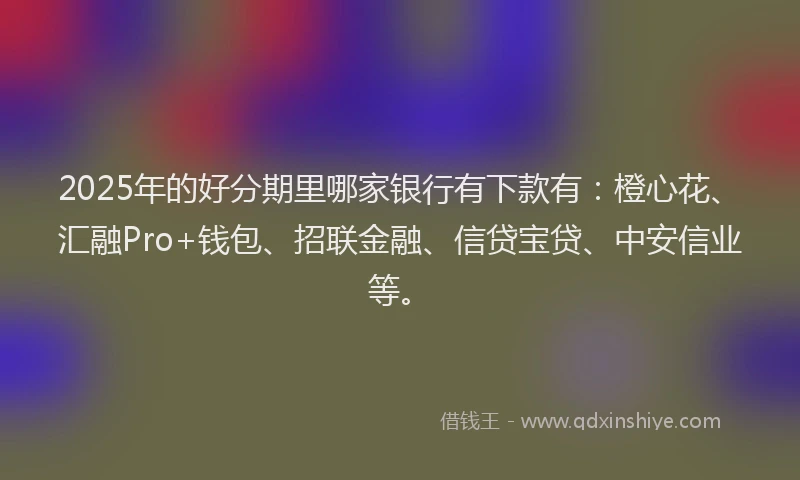2025年的好分期里哪家银行有下款有：橙心花、汇融Pro+钱包、招联金融、信贷宝贷、中安信业等。