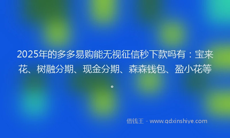 2025年的多多易购能无视征信秒下款吗有：宝来花、树融分期、现金分期、森森钱包、盈小花等。