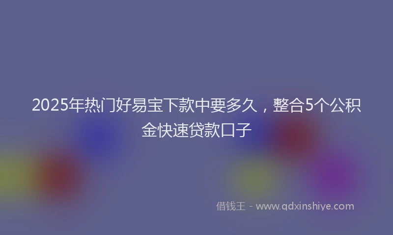 2025年热门好易宝下款中要多久，整合5个公积金快速贷款口子