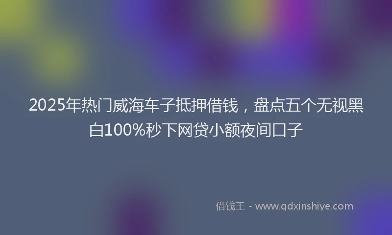 2025年热门威海车子抵押借钱，盘点五个无视黑白100%秒下网贷小额夜间口子