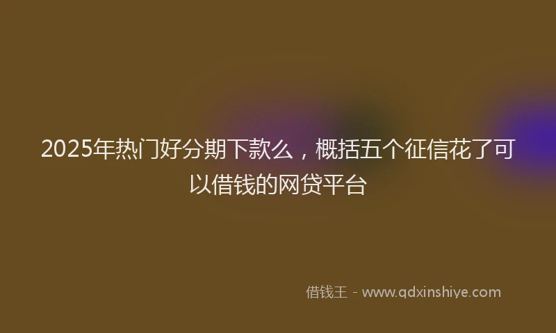 2025年热门好分期下款么，概括五个征信花了可以借钱的网贷平台