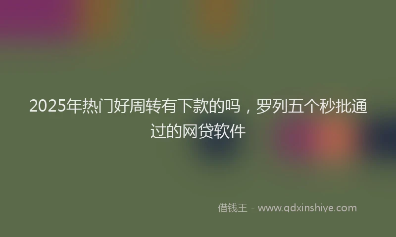 2025年热门好周转有下款的吗，罗列五个秒批通过的网贷软件