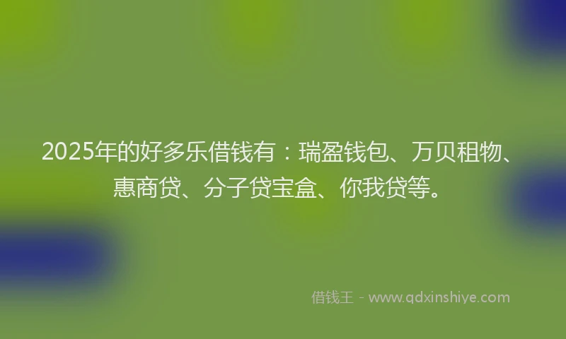 2025年的好多乐借钱有：瑞盈钱包、万贝租物、惠商贷、分子贷宝盒、你我贷等。